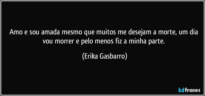 Amo e sou amada mesmo que muitos me desejam a morte, um dia vou morrer e pelo menos fiz a minha parte. (Erika Gasbarro)