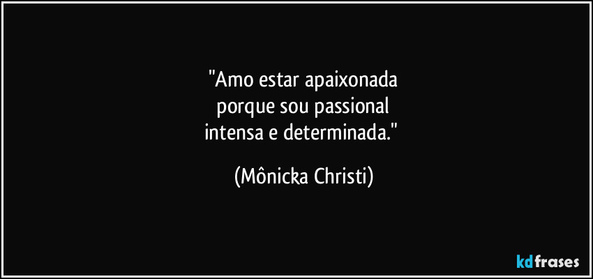 "Amo estar apaixonada
porque sou passional
intensa e determinada." (Mônicka Christi)