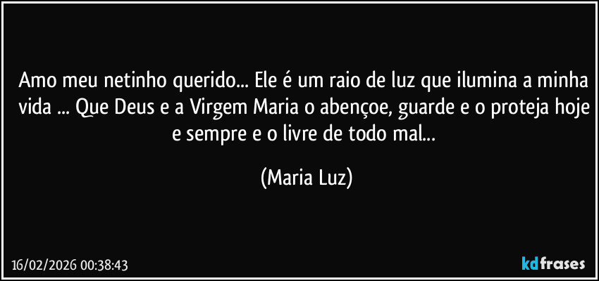 Amo meu netinho querido... Ele é um raio de luz que ilumina a minha vida ... Que Deus e a Virgem Maria o abençoe, guarde e o proteja hoje e sempre e o livre de todo mal... (Maria Luz)