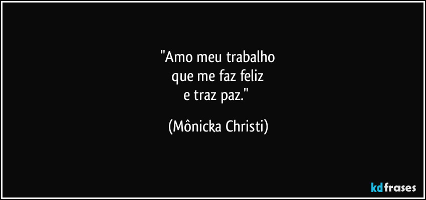 "Amo meu trabalho
 que me faz feliz 
e traz paz." (Mônicka Christi)