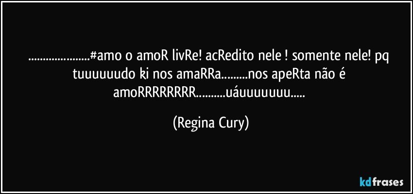 ...#amo o amoR livRe! acRedito nele ! somente nele! pq tuuuuuudo ki nos amaRRa...nos apeRta não é amoRRRRRRRR...uáuuuuuuu... (Regina Cury)