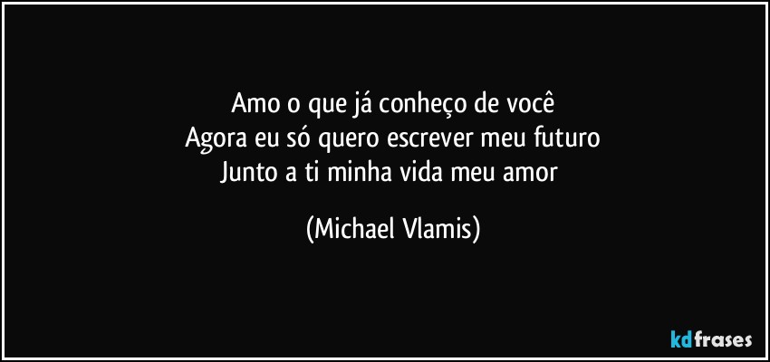 Amo o que já conheço de você
Agora eu só quero escrever meu futuro
Junto a ti minha vida meu amor (Michael Vlamis)