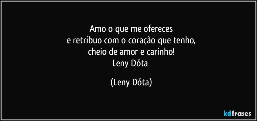 Amo o que me ofereces
e retribuo com o coração que tenho,
cheio de amor e carinho!
Leny Dóta (Leny Dóta)