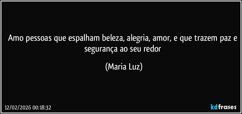 Amo pessoas que espalham beleza, alegria, amor, e que trazem paz e segurança ao seu redor (Maria Luz)