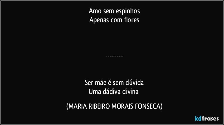 Amo sem espinhos
Apenas com flores



---


Ser mãe é sem dúvida
Uma dádiva divina (MARIA RIBEIRO MORAIS FONSECA)