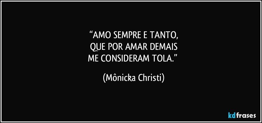 “AMO SEMPRE E TANTO,
QUE POR AMAR DEMAIS
ME CONSIDERAM TOLA.” (Mônicka Christi)