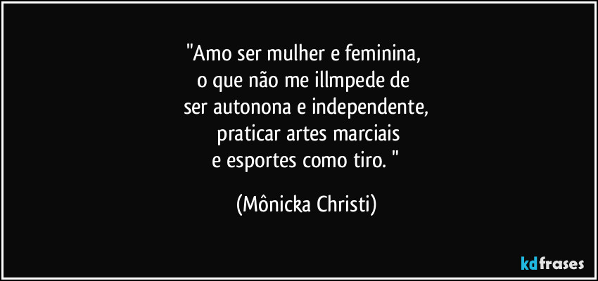 "Amo ser mulher e feminina, 
o que não me illmpede de 
ser autonona e independente,
 praticar artes marciais
 e esportes como tiro. " (Mônicka Christi)
