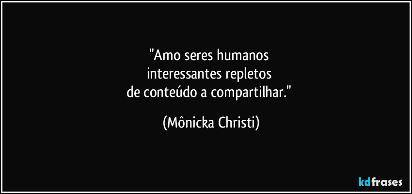 "Amo seres humanos 
interessantes repletos 
de conteúdo a compartilhar." (Mônicka Christi)