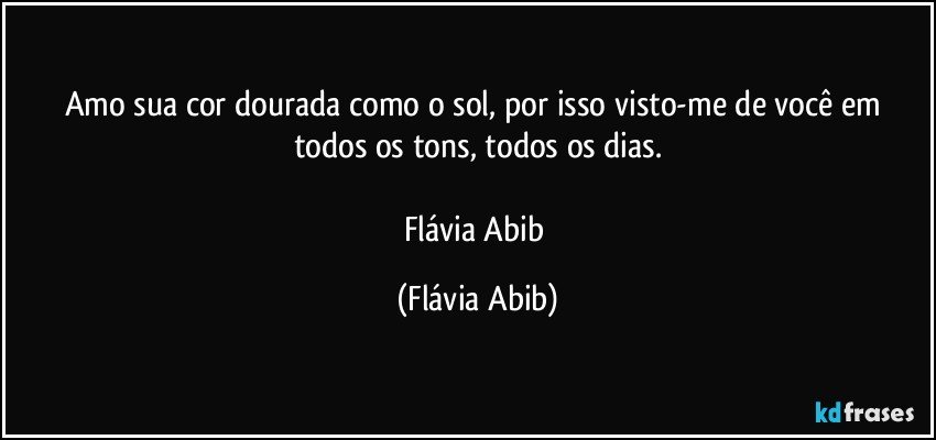 Amo sua cor dourada como o sol, por isso visto-me de você em todos os tons, todos os dias.

Flávia Abib (Flávia Abib)