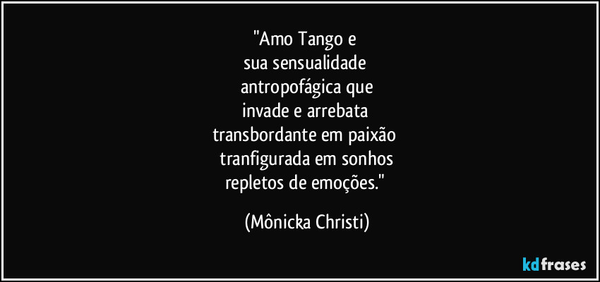 "Amo Tango e 
sua sensualidade 
antropofágica que
invade e arrebata 
transbordante em paixão 
 tranfigurada em sonhos 
repletos de emoções." (Mônicka Christi)
