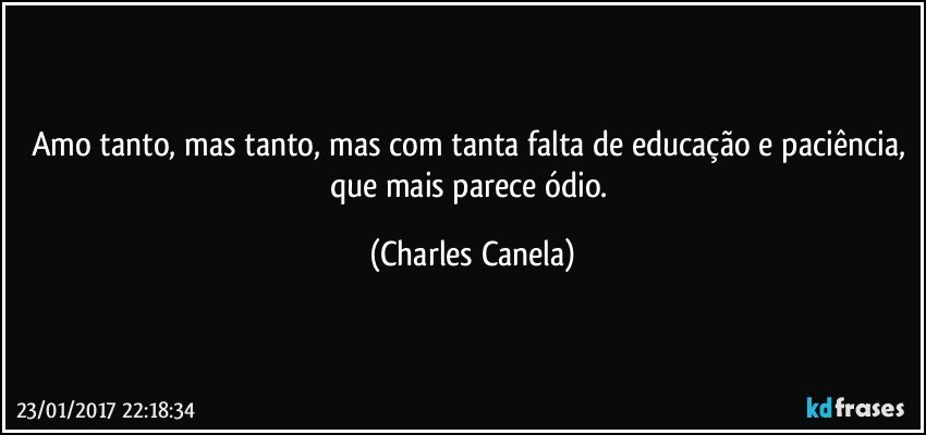 Amo tanto, mas tanto, mas com tanta falta de educação e paciência, que mais parece ódio. (Charles Canela)