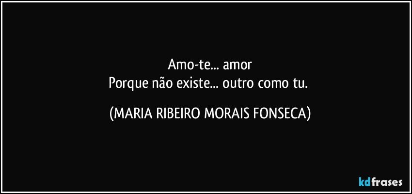 Amo-te... amor
Porque não existe... outro como tu. (MARIA RIBEIRO MORAIS FONSECA)