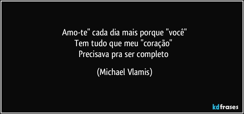 Amo-te" cada dia mais porque "você"
Tem tudo que meu "coração" 
Precisava pra ser completo (Michael Vlamis)