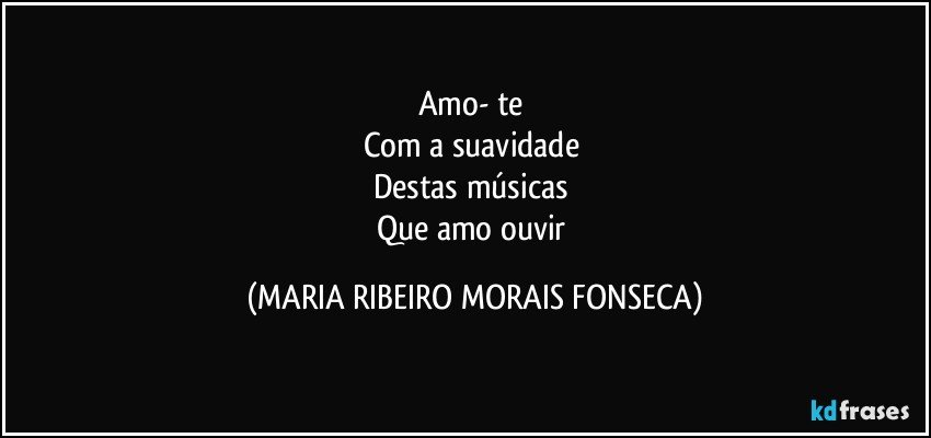 Amo- te 
Com a suavidade 
Destas músicas 
Que amo ouvir (MARIA RIBEIRO MORAIS FONSECA)