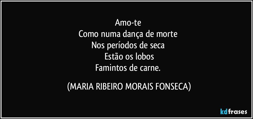 Amo-te 
Como numa dança de morte 
Nos períodos de seca 
Estão os lobos
Famintos de carne. (MARIA RIBEIRO MORAIS FONSECA)