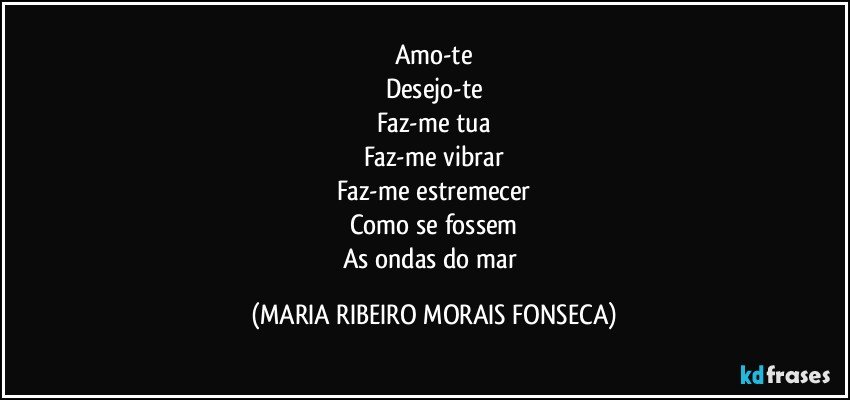 Amo-te
Desejo-te
Faz-me tua
Faz-me vibrar
Faz-me estremecer
Como se fossem
As ondas do mar (MARIA RIBEIRO MORAIS FONSECA)