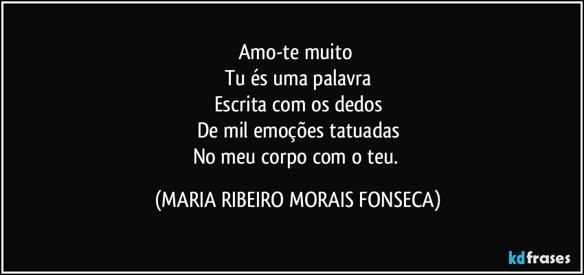 Amo-te muito 
Tu és uma palavra
Escrita com os dedos
De mil emoções tatuadas
No meu corpo com o teu. (MARIA RIBEIRO MORAIS FONSECA)