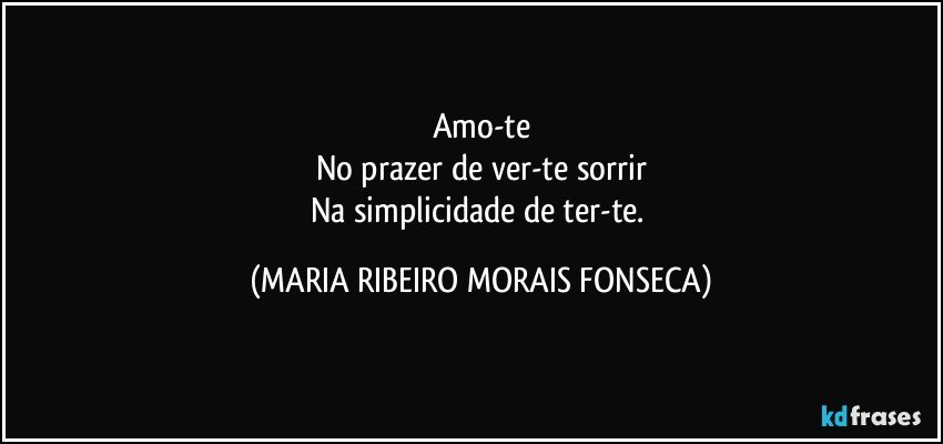 Amo-te
No prazer de ver-te sorrir
Na simplicidade de ter-te. (MARIA RIBEIRO MORAIS FONSECA)