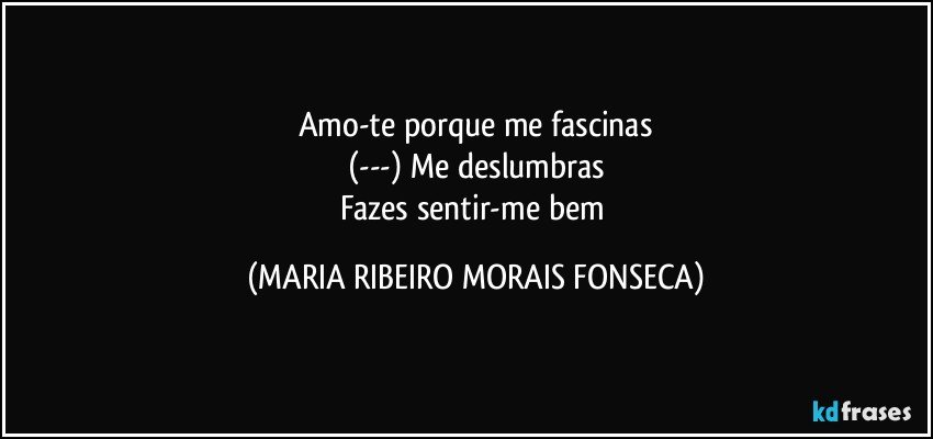 Amo-te porque me fascinas
(---) Me deslumbras
Fazes sentir-me bem (MARIA RIBEIRO MORAIS FONSECA)