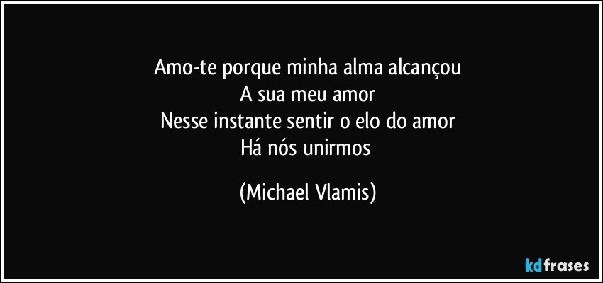 Amo-te porque minha alma alcançou
A sua meu amor
Nesse instante sentir o elo do amor
Há nós unirmos (Michael Vlamis)