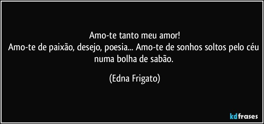 Amo-te tanto meu amor!
Amo-te de paixão, desejo, poesia... Amo-te de sonhos soltos pelo céu numa bolha de sabão. (Edna Frigato)