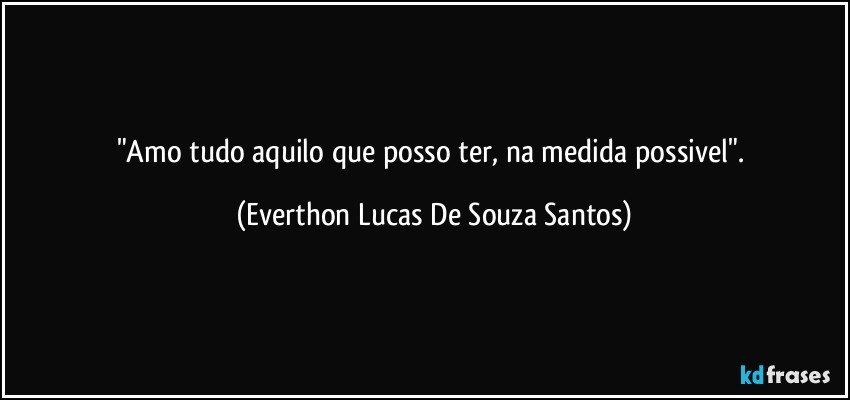 "Amo tudo aquilo que posso ter, na medida possivel". (Everthon Lucas De Souza Santos)