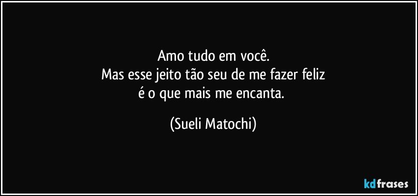 Amo tudo em você.
Mas esse jeito tão seu de me fazer feliz
é o que mais me encanta. (Sueli Matochi)