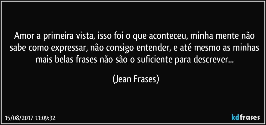 Amor a primeira vista, isso foi o que aconteceu, minha mente não sabe como expressar, não consigo entender, e até mesmo as minhas mais belas frases não são o suficiente para descrever... (Jean Frases)