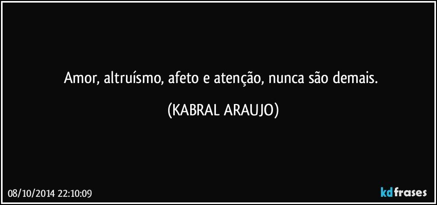 Amor, altruísmo, afeto e atenção,  nunca são demais. (KABRAL ARAUJO)