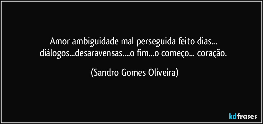 Amor ambiguidade mal perseguida feito dias... diálogos...desaravensas...o fim...o começo... coração. (Sandro Gomes Oliveira)