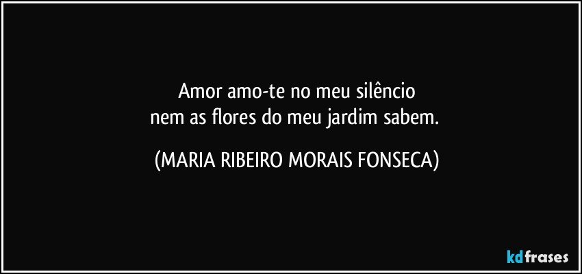 Amor amo-te no meu silêncio
nem as flores do meu jardim sabem. (MARIA RIBEIRO MORAIS FONSECA)