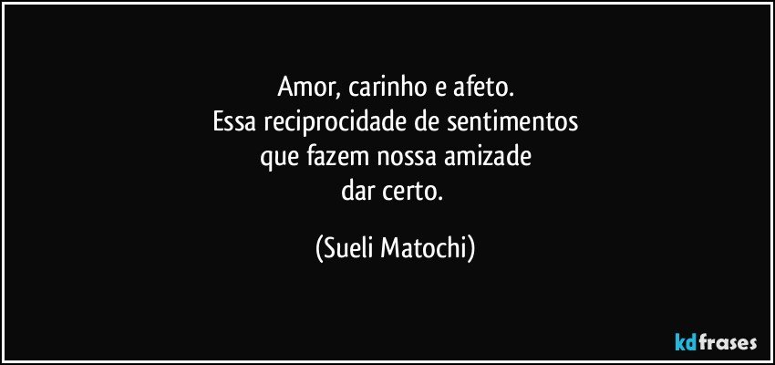 Amor, carinho e afeto.
Essa reciprocidade de sentimentos
que fazem nossa amizade
dar certo. (Sueli Matochi)