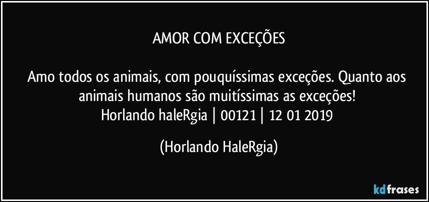 AMOR COM EXCEÇÕES

Amo todos os animais, com pouquíssimas exceções. Quanto aos animais humanos são muitíssimas as exceções! 
Horlando haleRgia | 00121 | 12/01/2019 (Horlando HaleRgia)