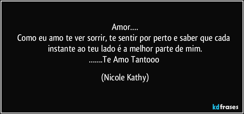 Amor….
Como eu amo te ver sorrir, te sentir por perto e saber que cada instante ao teu lado é a melhor parte de mim.
…….Te Amo Tantooo (Nicole Kathy)