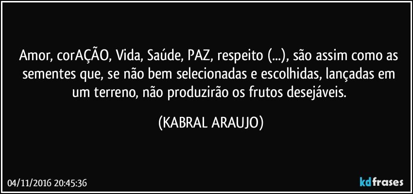 Amor, corAÇÃO, Vida, Saúde, PAZ, respeito (...), são assim como as sementes que, se não bem selecionadas e escolhidas, lançadas em um terreno, não produzirão os frutos desejáveis. (KABRAL ARAUJO)