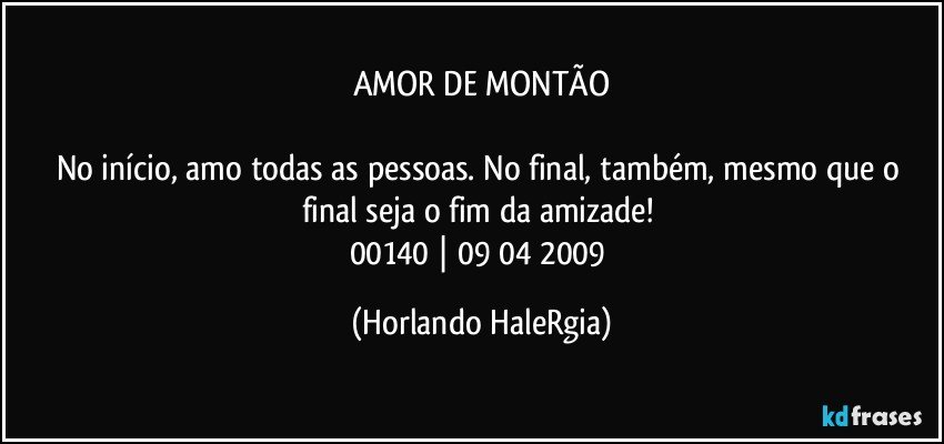 AMOR DE MONTÃO

No início, amo todas as pessoas. No final, também, mesmo que o final seja o fim da amizade! 
00140 | 09/04/2009 (Horlando HaleRgia)