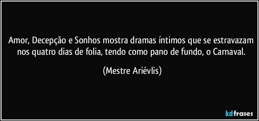 Amor, Decepção e Sonhos mostra dramas íntimos que se estravazam nos quatro dias de folia, tendo como pano de fundo, o Carnaval. (Mestre Ariévlis)