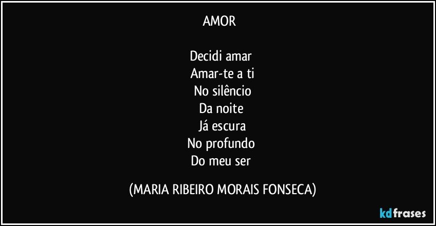 AMOR ❤

Decidi amar 
Amar-te a ti
No silêncio
Da noite 
Já escura
No profundo 
Do meu ser (MARIA RIBEIRO MORAIS FONSECA)