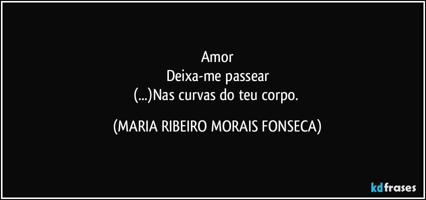 Amor
Deixa-me passear
(...)Nas curvas do teu corpo. (MARIA RIBEIRO MORAIS FONSECA)