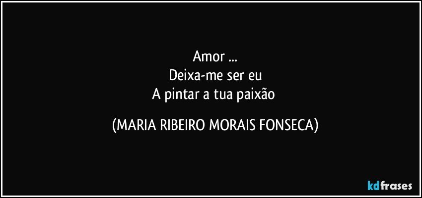 Amor ...
Deixa-me ser eu
A pintar a tua paixão (MARIA RIBEIRO MORAIS FONSECA)