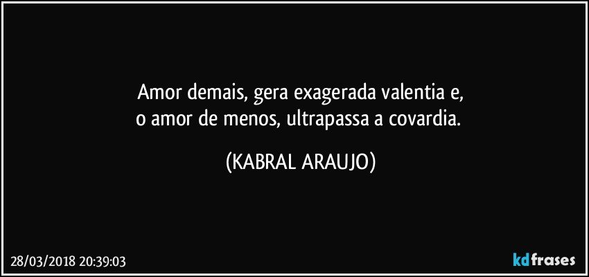 Amor demais, gera exagerada valentia e,
o amor de menos, ultrapassa a covardia. (KABRAL ARAUJO)