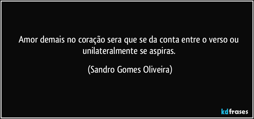 Amor demais no coração sera que se da conta entre o verso ou unilateralmente se aspiras. (Sandro Gomes Oliveira)