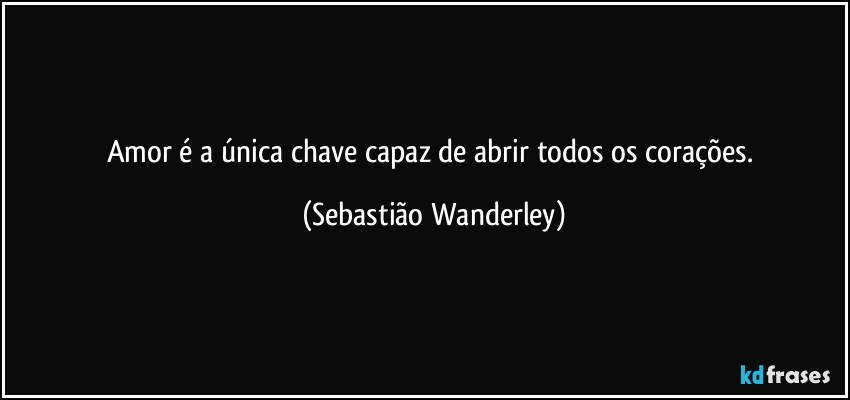 Amor é a única chave capaz de abrir todos os corações. (Sebastião Wanderley)