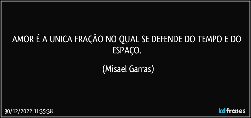 AMOR É A UNICA FRAÇÃO NO QUAL SE DEFENDE DO TEMPO E DO ESPAÇO. (Misael Garras)