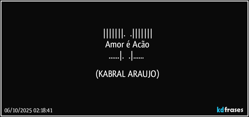 |||||||.      .|||||||
Amor é Acão
...|.      .|... (KABRAL ARAUJO)
