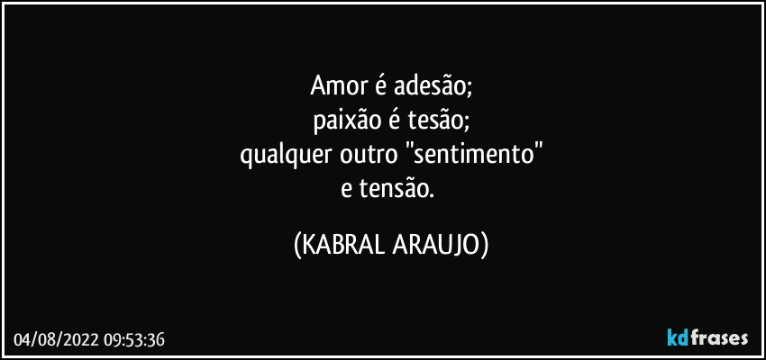 Amor é adesão;
paixão é tesão;
qualquer outro "sentimento"
e tensão. (KABRAL ARAUJO)