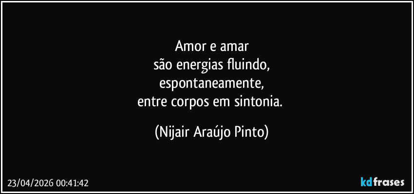 Amor e amar
são energias fluindo,
espontaneamente,
entre corpos em sintonia. (Nijair Araújo Pinto)