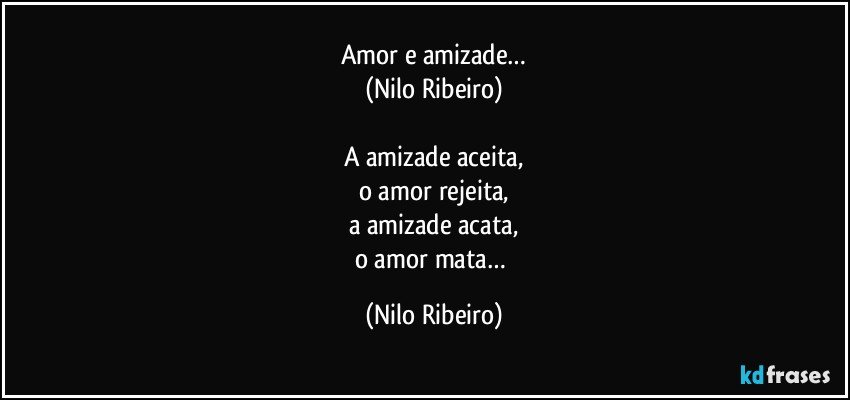 Amor e amizade…
(Nilo Ribeiro)

A amizade aceita,
o amor rejeita,
a amizade acata,
o amor mata… (Nilo Ribeiro)