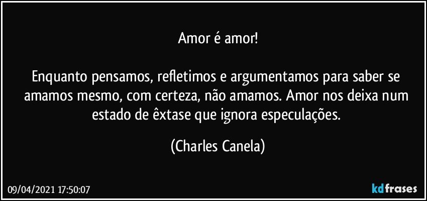 Amor é amor!

Enquanto pensamos, refletimos e argumentamos para saber se amamos mesmo, com certeza, não amamos. Amor nos deixa num estado de êxtase que ignora especulações. (Charles Canela)