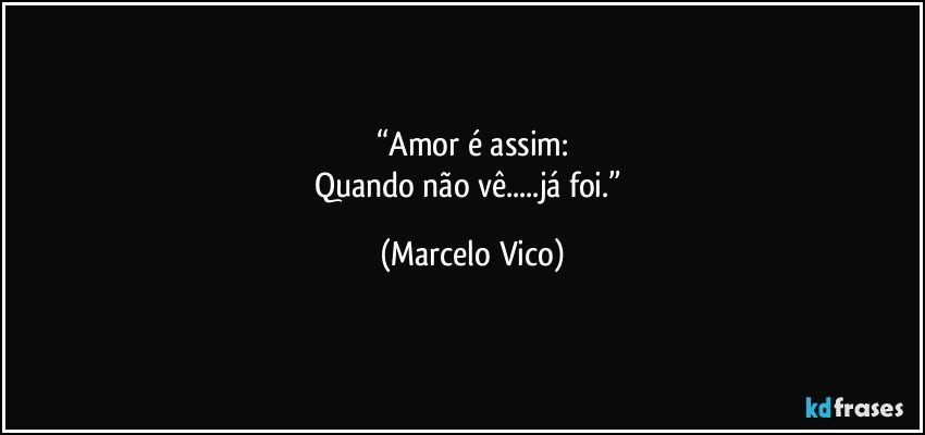 “Amor é assim:
Quando não vê...já foi.” (Marcelo Vico)